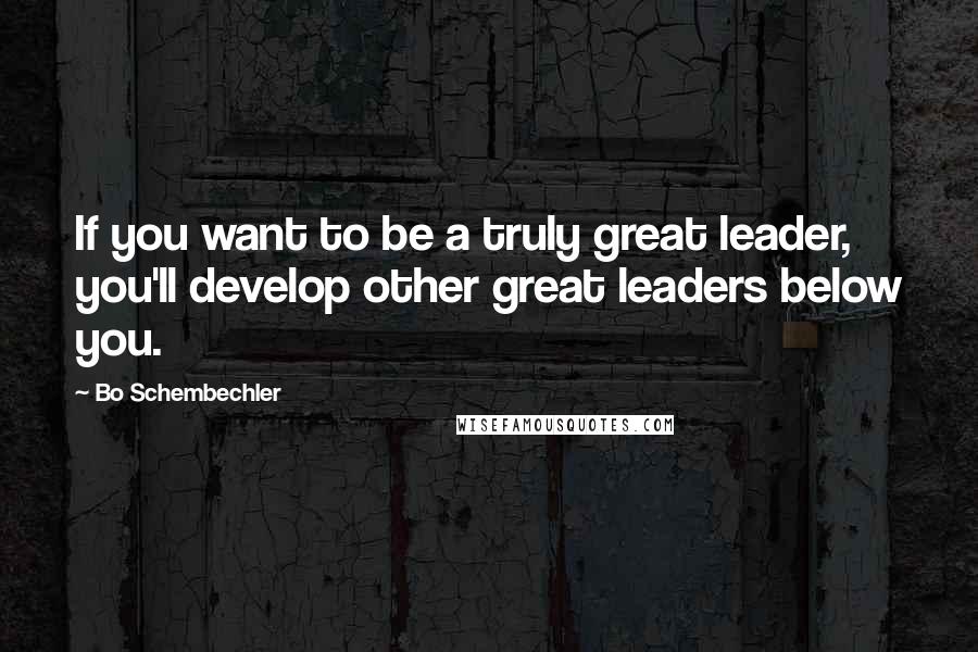 Bo Schembechler Quotes: If you want to be a truly great leader, you'll develop other great leaders below you.