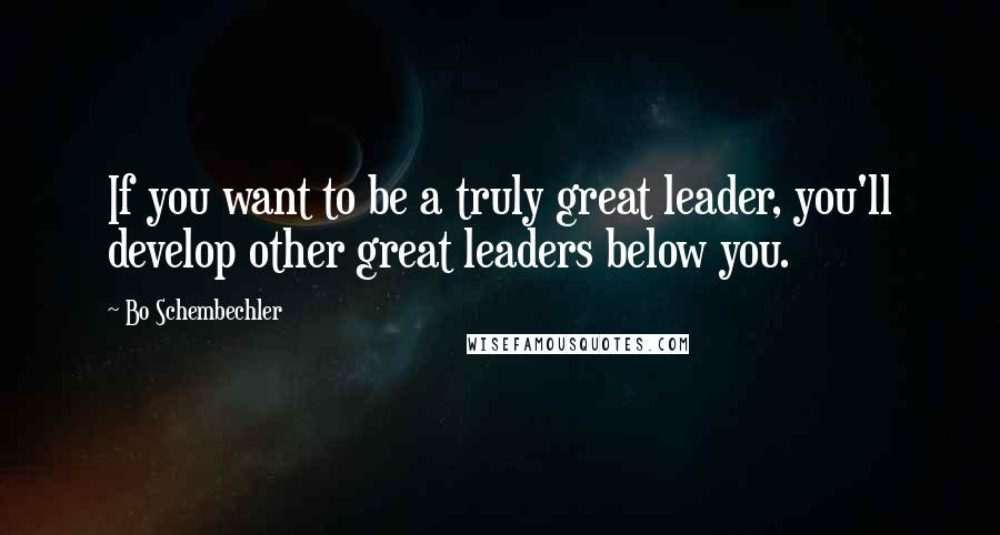 Bo Schembechler Quotes: If you want to be a truly great leader, you'll develop other great leaders below you.