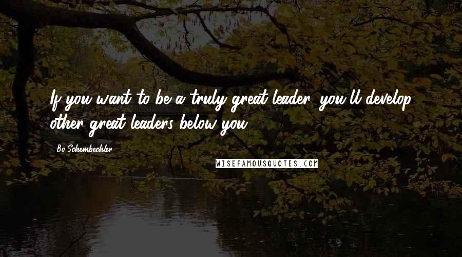 Bo Schembechler Quotes: If you want to be a truly great leader, you'll develop other great leaders below you.