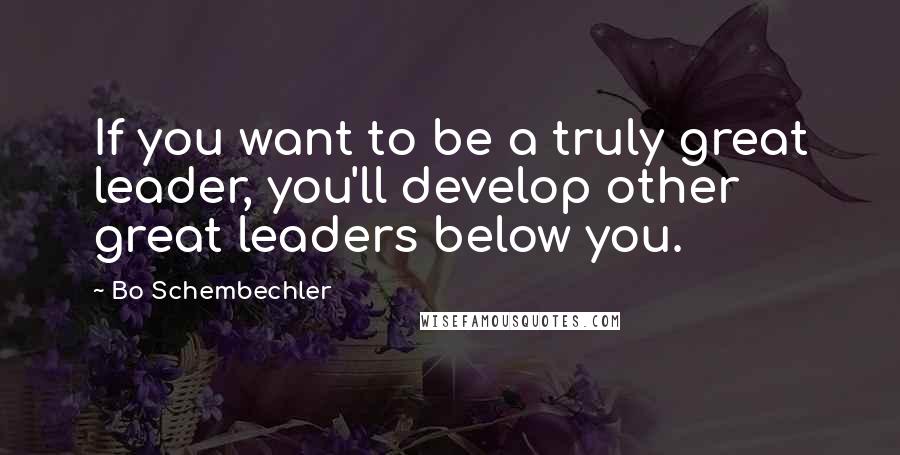 Bo Schembechler Quotes: If you want to be a truly great leader, you'll develop other great leaders below you.