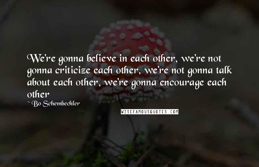 Bo Schembechler Quotes: We're gonna believe in each other, we're not gonna criticize each other, we're not gonna talk about each other, we're gonna encourage each other