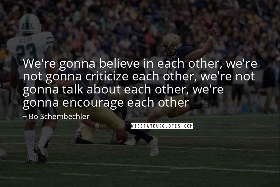 Bo Schembechler Quotes: We're gonna believe in each other, we're not gonna criticize each other, we're not gonna talk about each other, we're gonna encourage each other