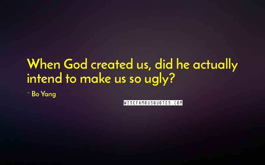 Bo Yang Quotes: When God created us, did he actually intend to make us so ugly?