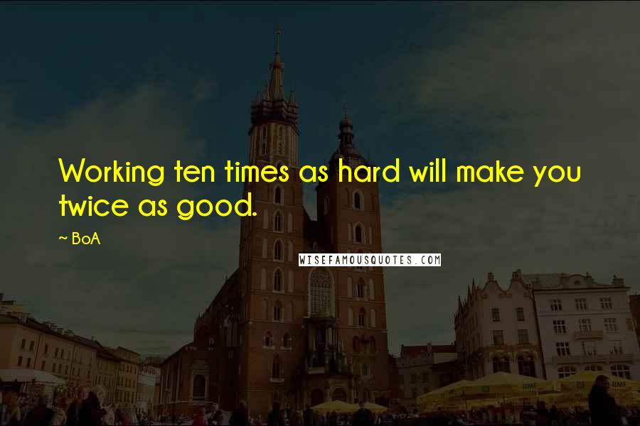 BoA Quotes: Working ten times as hard will make you twice as good.