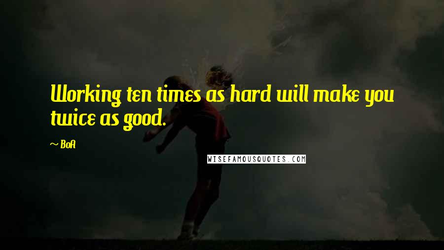 BoA Quotes: Working ten times as hard will make you twice as good.