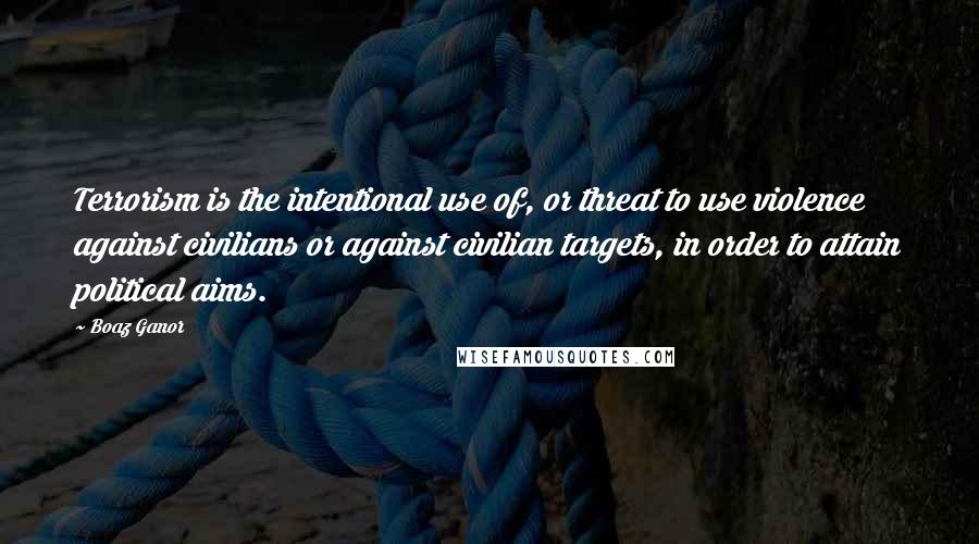 Boaz Ganor Quotes: Terrorism is the intentional use of, or threat to use violence against civilians or against civilian targets, in order to attain political aims.