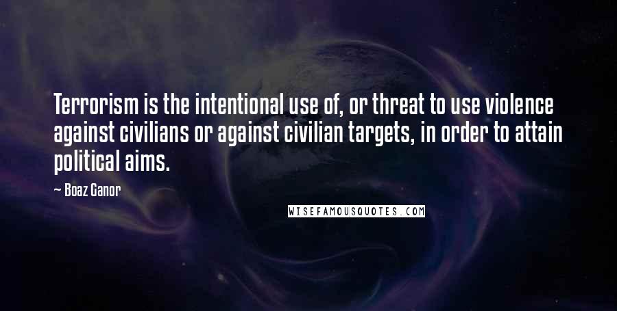 Boaz Ganor Quotes: Terrorism is the intentional use of, or threat to use violence against civilians or against civilian targets, in order to attain political aims.