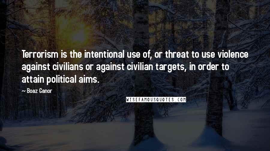 Boaz Ganor Quotes: Terrorism is the intentional use of, or threat to use violence against civilians or against civilian targets, in order to attain political aims.