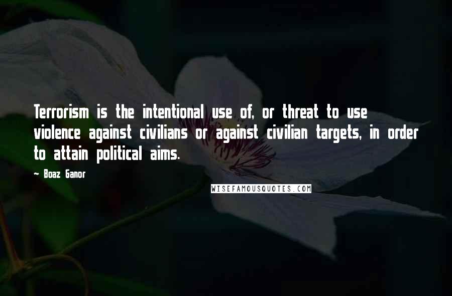 Boaz Ganor Quotes: Terrorism is the intentional use of, or threat to use violence against civilians or against civilian targets, in order to attain political aims.