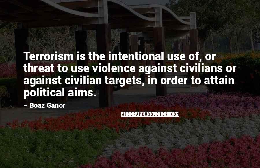 Boaz Ganor Quotes: Terrorism is the intentional use of, or threat to use violence against civilians or against civilian targets, in order to attain political aims.