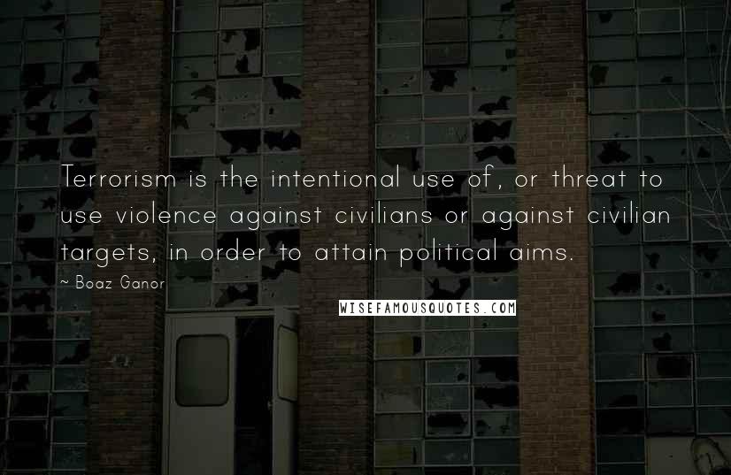 Boaz Ganor Quotes: Terrorism is the intentional use of, or threat to use violence against civilians or against civilian targets, in order to attain political aims.