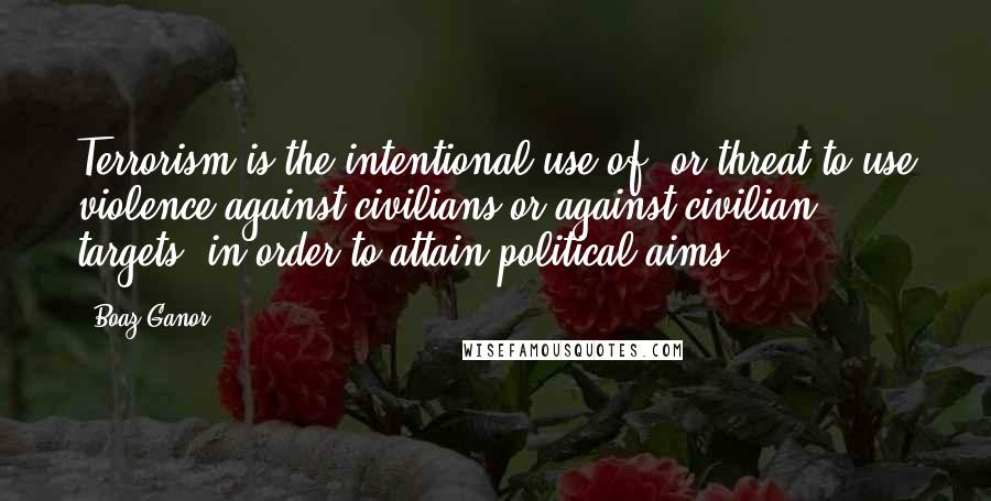 Boaz Ganor Quotes: Terrorism is the intentional use of, or threat to use violence against civilians or against civilian targets, in order to attain political aims.