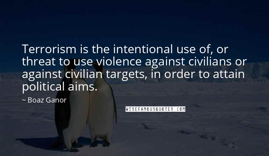 Boaz Ganor Quotes: Terrorism is the intentional use of, or threat to use violence against civilians or against civilian targets, in order to attain political aims.