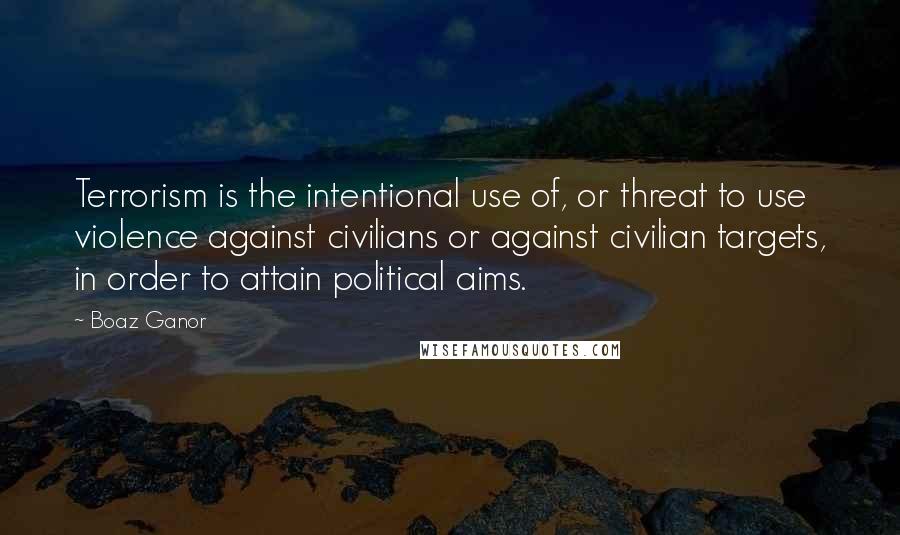 Boaz Ganor Quotes: Terrorism is the intentional use of, or threat to use violence against civilians or against civilian targets, in order to attain political aims.