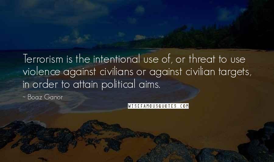 Boaz Ganor Quotes: Terrorism is the intentional use of, or threat to use violence against civilians or against civilian targets, in order to attain political aims.