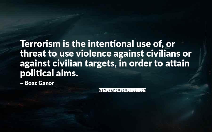 Boaz Ganor Quotes: Terrorism is the intentional use of, or threat to use violence against civilians or against civilian targets, in order to attain political aims.