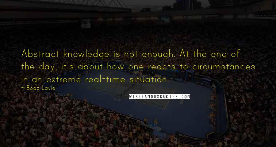 Boaz Lavie Quotes: Abstract knowledge is not enough. At the end of the day, it's about how one reacts to circumstances in an extreme real-time situation.