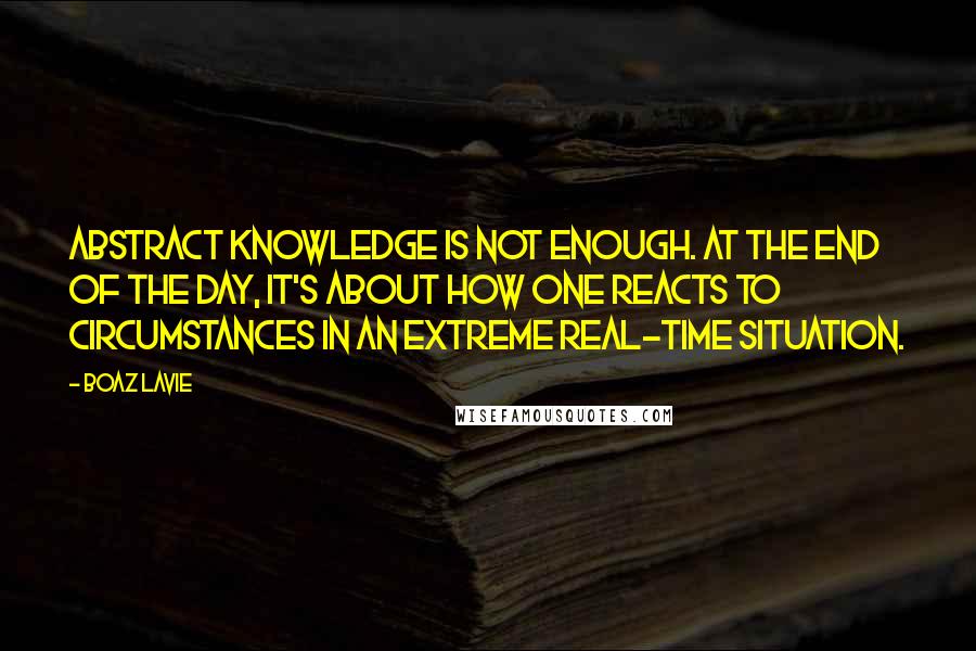 Boaz Lavie Quotes: Abstract knowledge is not enough. At the end of the day, it's about how one reacts to circumstances in an extreme real-time situation.