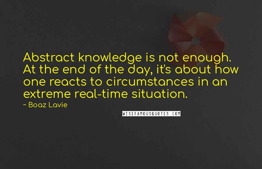 Boaz Lavie Quotes: Abstract knowledge is not enough. At the end of the day, it's about how one reacts to circumstances in an extreme real-time situation.