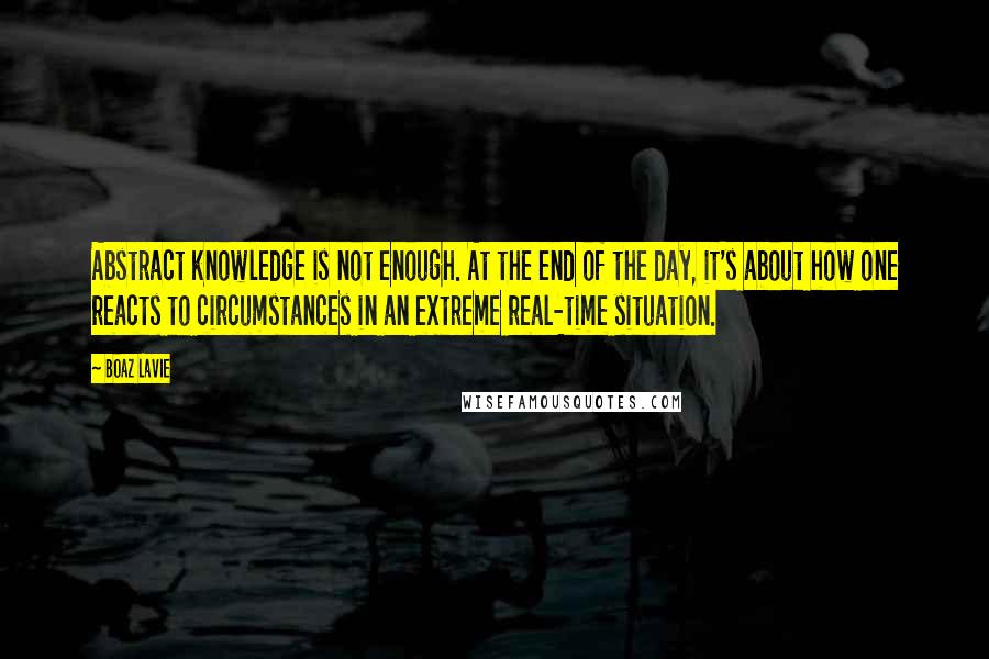 Boaz Lavie Quotes: Abstract knowledge is not enough. At the end of the day, it's about how one reacts to circumstances in an extreme real-time situation.