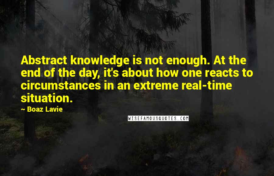 Boaz Lavie Quotes: Abstract knowledge is not enough. At the end of the day, it's about how one reacts to circumstances in an extreme real-time situation.