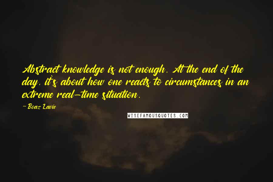 Boaz Lavie Quotes: Abstract knowledge is not enough. At the end of the day, it's about how one reacts to circumstances in an extreme real-time situation.