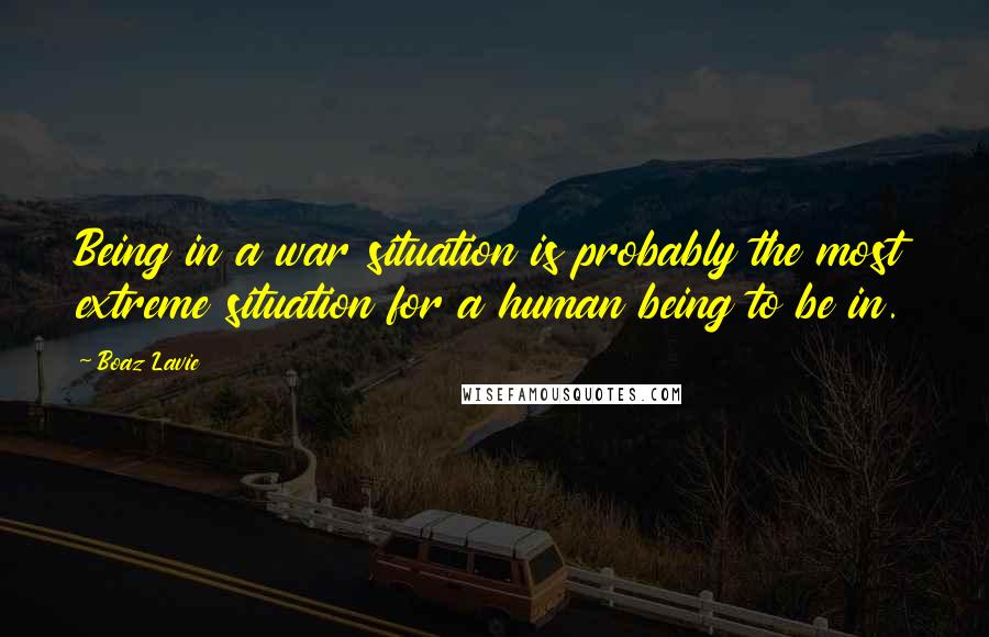 Boaz Lavie Quotes: Being in a war situation is probably the most extreme situation for a human being to be in.