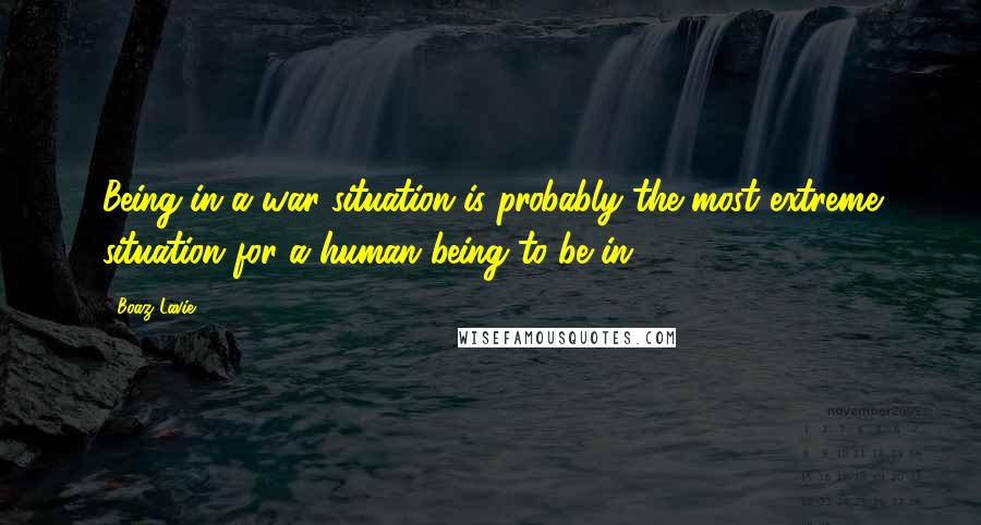 Boaz Lavie Quotes: Being in a war situation is probably the most extreme situation for a human being to be in.