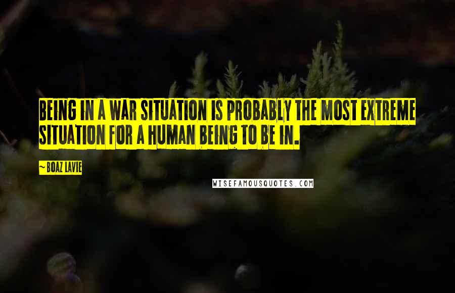 Boaz Lavie Quotes: Being in a war situation is probably the most extreme situation for a human being to be in.