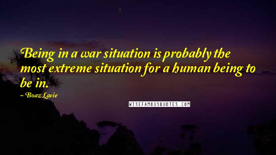 Boaz Lavie Quotes: Being in a war situation is probably the most extreme situation for a human being to be in.