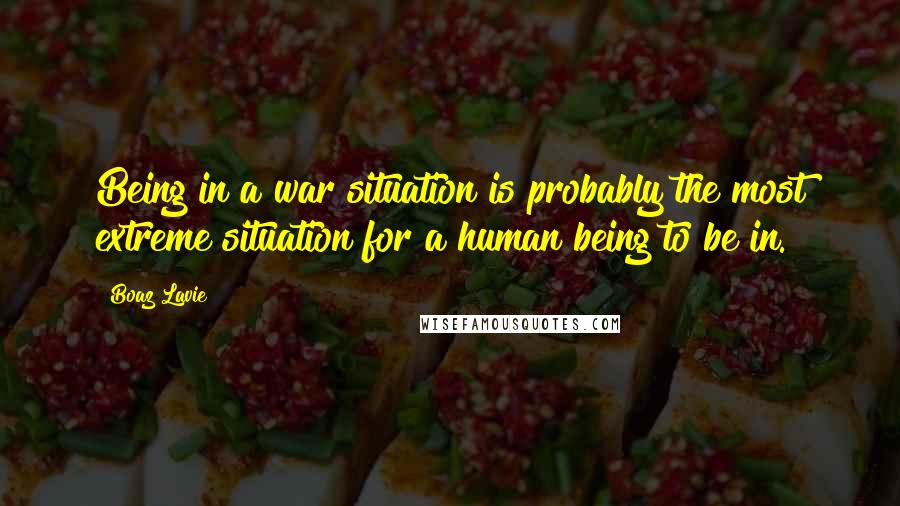 Boaz Lavie Quotes: Being in a war situation is probably the most extreme situation for a human being to be in.