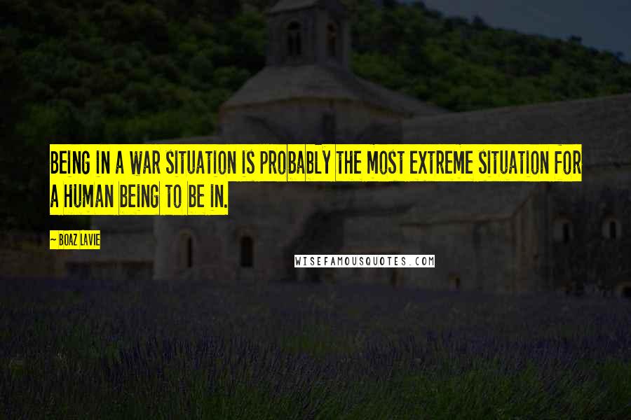 Boaz Lavie Quotes: Being in a war situation is probably the most extreme situation for a human being to be in.