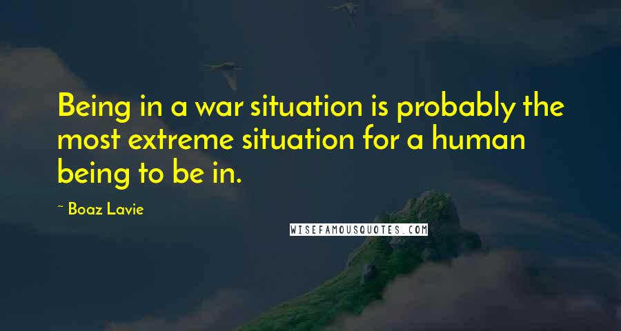 Boaz Lavie Quotes: Being in a war situation is probably the most extreme situation for a human being to be in.