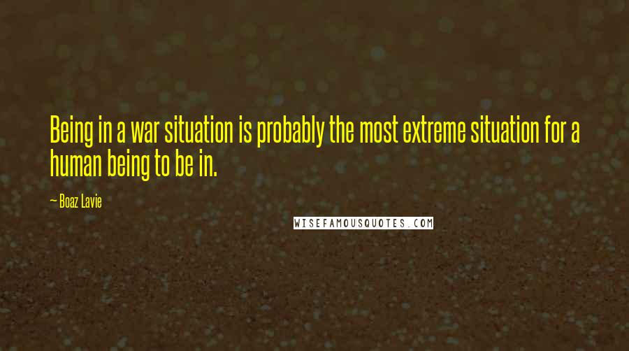 Boaz Lavie Quotes: Being in a war situation is probably the most extreme situation for a human being to be in.