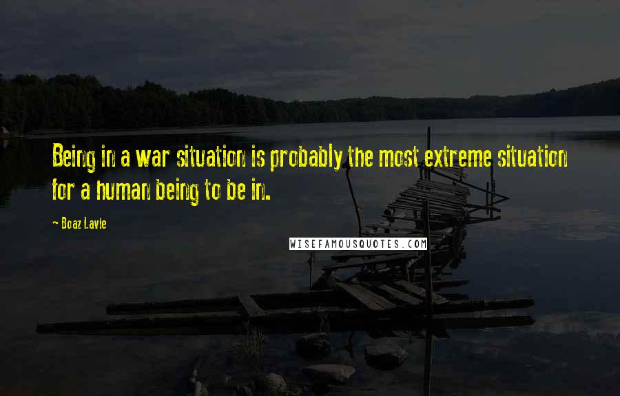 Boaz Lavie Quotes: Being in a war situation is probably the most extreme situation for a human being to be in.