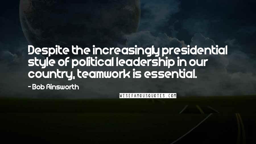 Bob Ainsworth Quotes: Despite the increasingly presidential style of political leadership in our country, teamwork is essential.