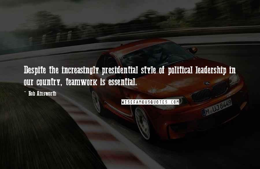 Bob Ainsworth Quotes: Despite the increasingly presidential style of political leadership in our country, teamwork is essential.