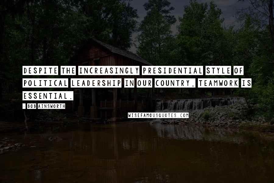 Bob Ainsworth Quotes: Despite the increasingly presidential style of political leadership in our country, teamwork is essential.