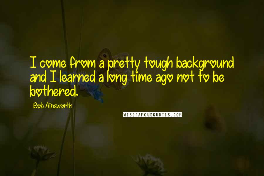 Bob Ainsworth Quotes: I come from a pretty tough background and I learned a long time ago not to be bothered.