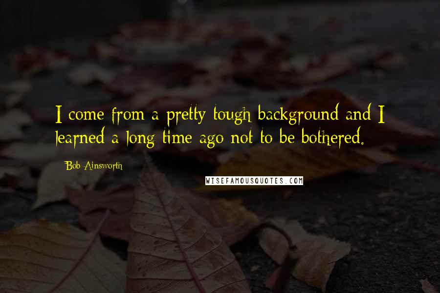 Bob Ainsworth Quotes: I come from a pretty tough background and I learned a long time ago not to be bothered.