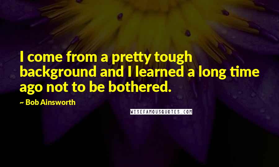 Bob Ainsworth Quotes: I come from a pretty tough background and I learned a long time ago not to be bothered.