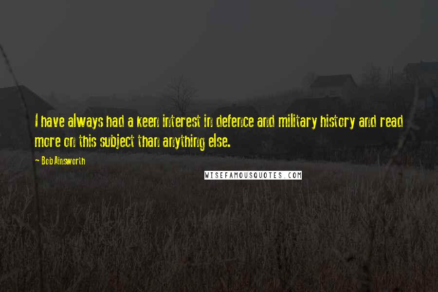 Bob Ainsworth Quotes: I have always had a keen interest in defence and military history and read more on this subject than anything else.
