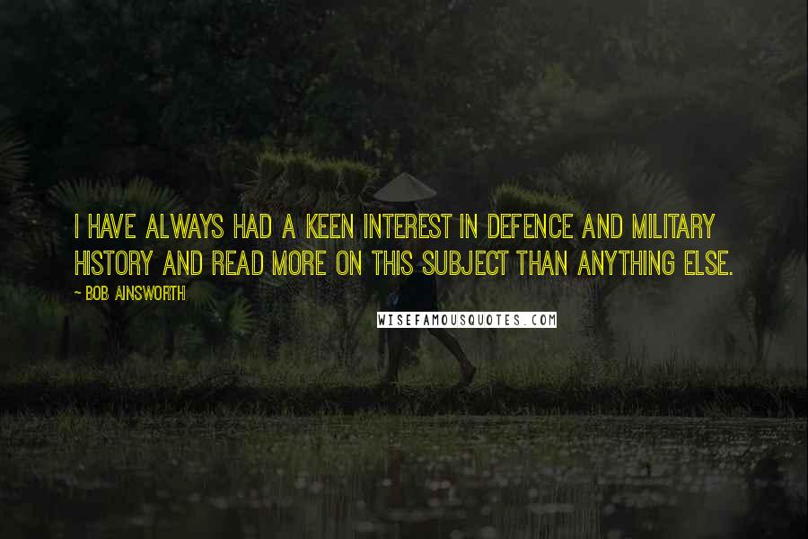 Bob Ainsworth Quotes: I have always had a keen interest in defence and military history and read more on this subject than anything else.