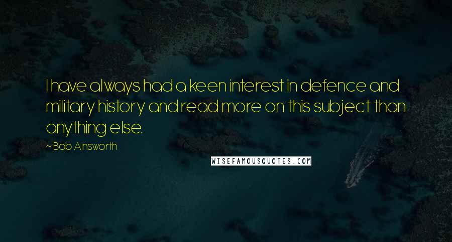 Bob Ainsworth Quotes: I have always had a keen interest in defence and military history and read more on this subject than anything else.