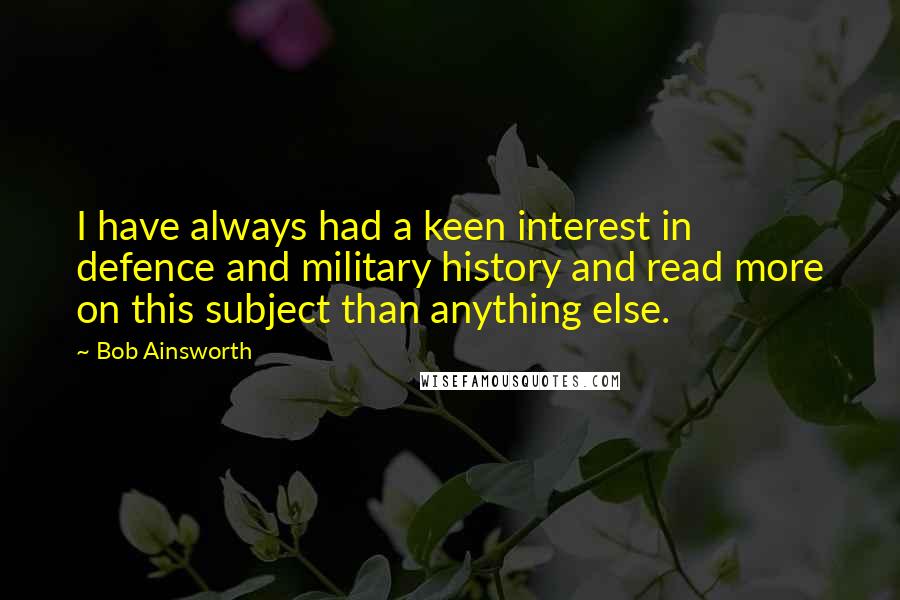 Bob Ainsworth Quotes: I have always had a keen interest in defence and military history and read more on this subject than anything else.