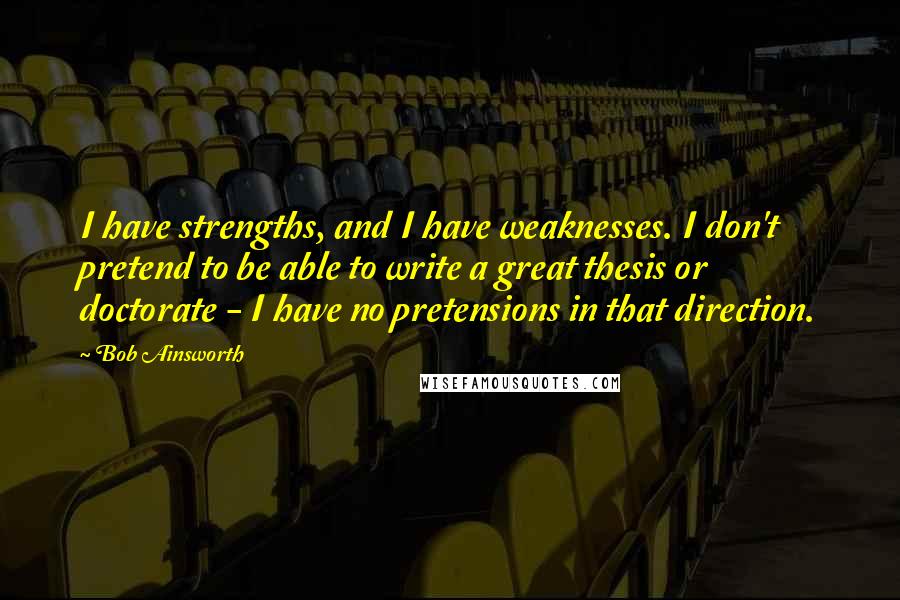 Bob Ainsworth Quotes: I have strengths, and I have weaknesses. I don't pretend to be able to write a great thesis or doctorate - I have no pretensions in that direction.