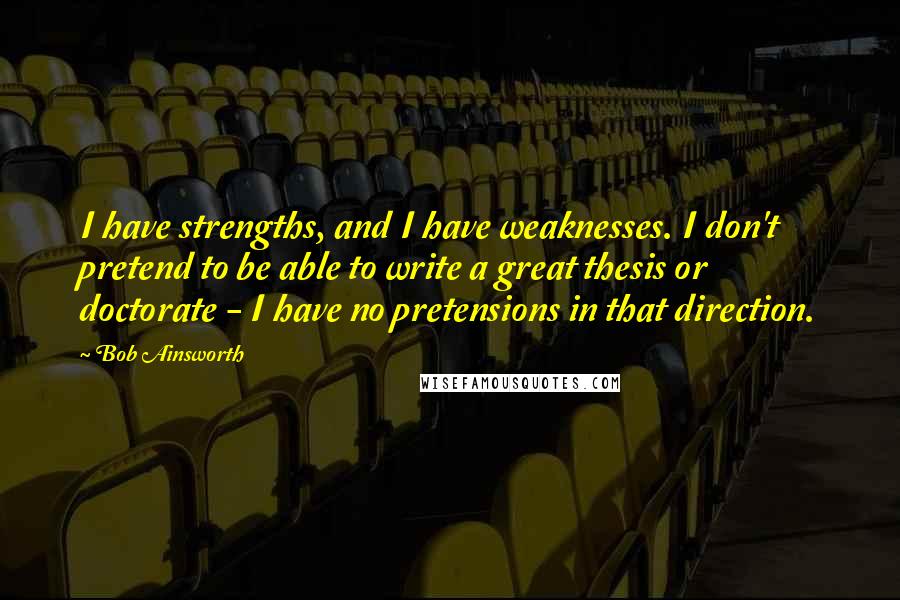 Bob Ainsworth Quotes: I have strengths, and I have weaknesses. I don't pretend to be able to write a great thesis or doctorate - I have no pretensions in that direction.