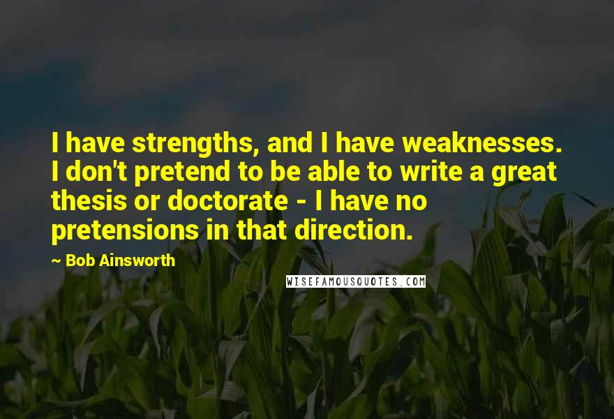Bob Ainsworth Quotes: I have strengths, and I have weaknesses. I don't pretend to be able to write a great thesis or doctorate - I have no pretensions in that direction.