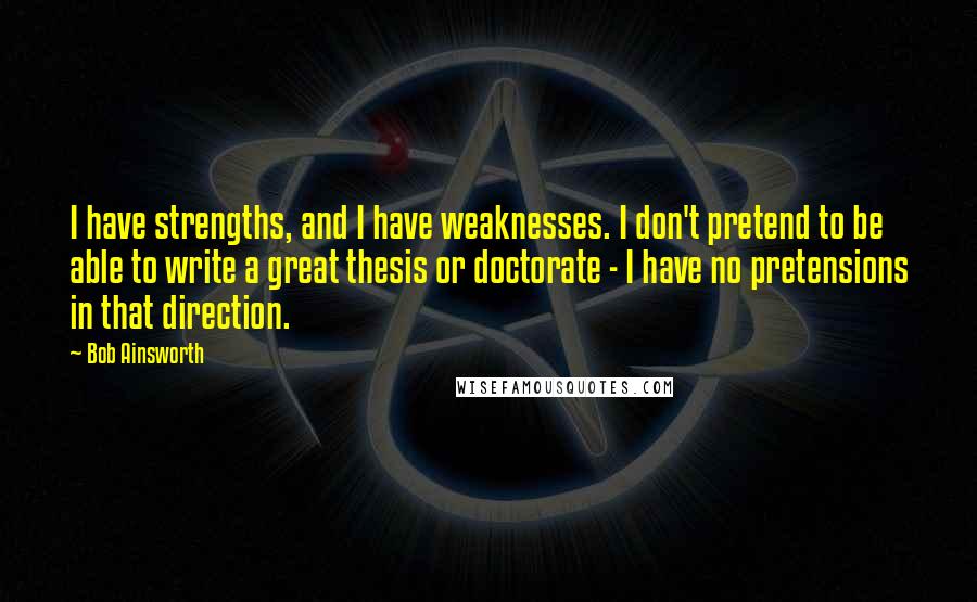 Bob Ainsworth Quotes: I have strengths, and I have weaknesses. I don't pretend to be able to write a great thesis or doctorate - I have no pretensions in that direction.