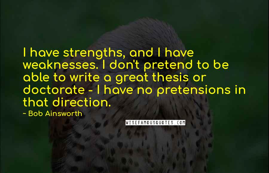 Bob Ainsworth Quotes: I have strengths, and I have weaknesses. I don't pretend to be able to write a great thesis or doctorate - I have no pretensions in that direction.